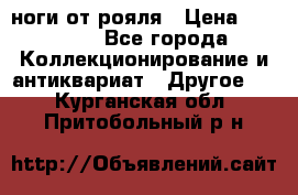 ноги от рояля › Цена ­ 19 000 - Все города Коллекционирование и антиквариат » Другое   . Курганская обл.,Притобольный р-н